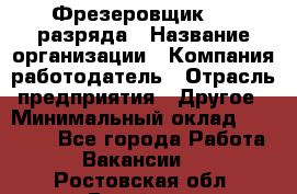 Фрезеровщик 3-6 разряда › Название организации ­ Компания-работодатель › Отрасль предприятия ­ Другое › Минимальный оклад ­ 58 000 - Все города Работа » Вакансии   . Ростовская обл.,Батайск г.